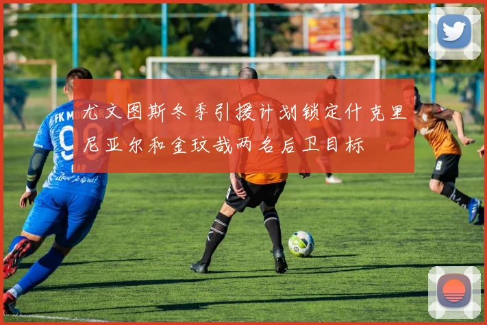 尤文图斯冬季引援计划锁定什克里尼亚尔和金玟哉两名后卫目标
