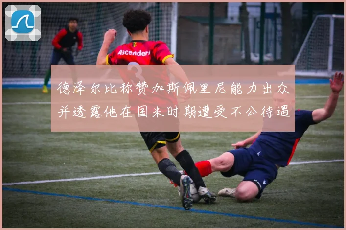 德泽尔比称赞加斯佩里尼能力出众并透露他在国米时期遭受不公待遇