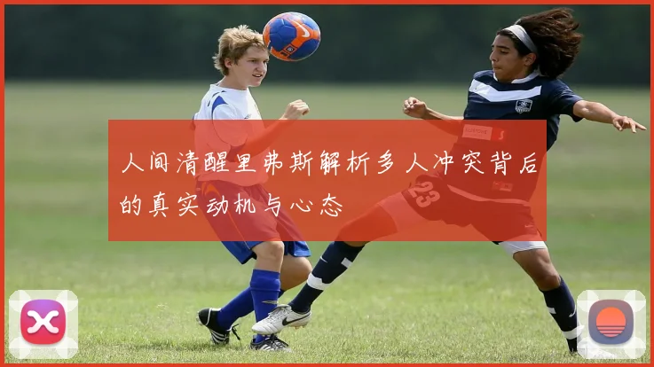 人间清醒里弗斯解析多人冲突背后的真实动机与心态