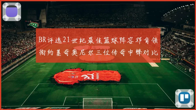 BR评选21世纪最佳篮球阵容邓肯领衔约基奇奥尼尔三位传奇中锋对比分析
