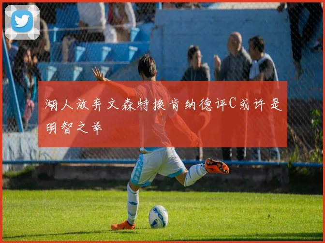 湖人放弃文森特换肯纳德评C或许是明智之举