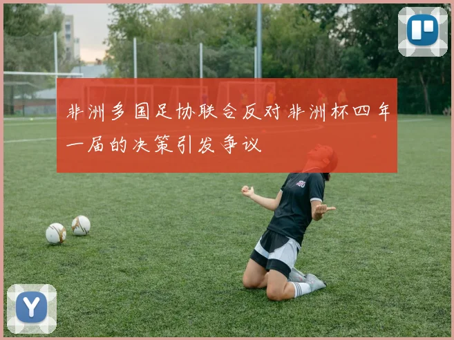 非洲多国足协联合反对非洲杯四年一届的决策引发争议