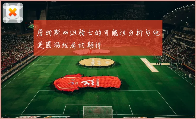 詹姆斯回归骑士的可能性分析与他更圆满结局的期待