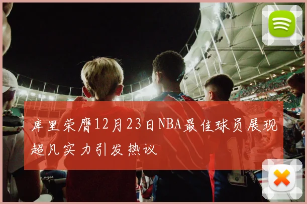 库里荣膺12月23日NBA最佳球员展现超凡实力引发热议