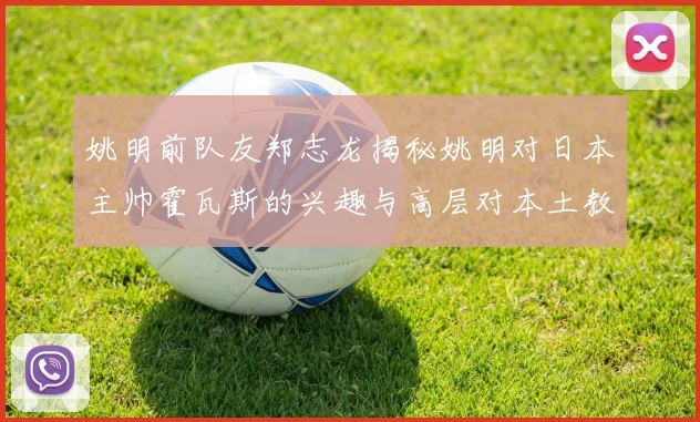 姚明前队友郑志龙揭秘姚明对日本主帅霍瓦斯的兴趣与高层对本土教练的偏好