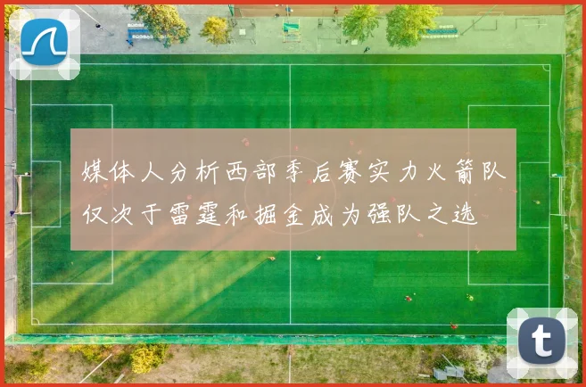 媒体人分析西部季后赛实力火箭队仅次于雷霆和掘金成为强队之选