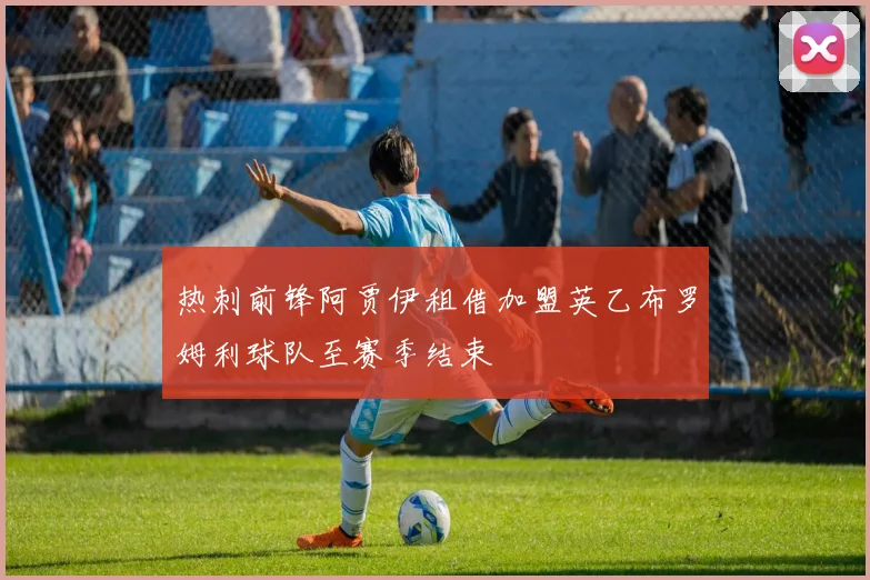 热刺前锋阿贾伊租借加盟英乙布罗姆利球队至赛季结束