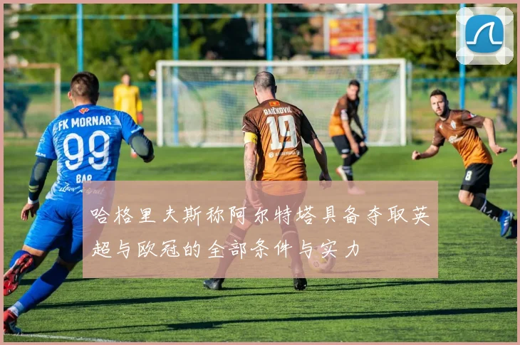 哈格里夫斯称阿尔特塔具备夺取英超与欧冠的全部条件与实力