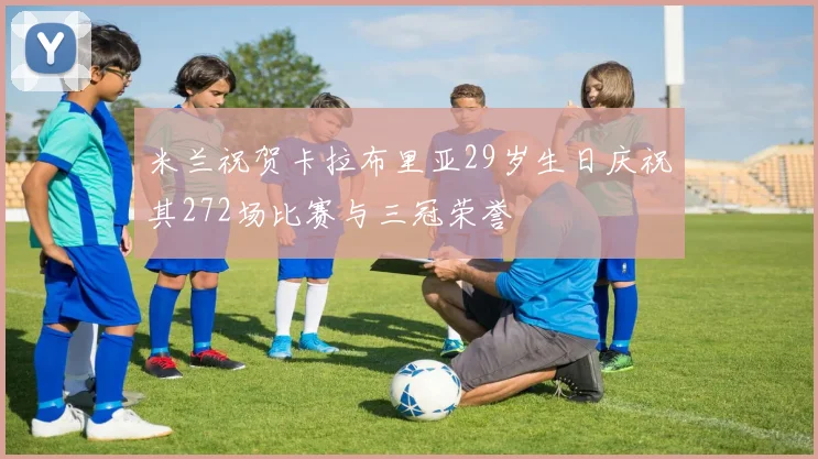 米兰祝贺卡拉布里亚29岁生日庆祝其272场比赛与三冠荣誉