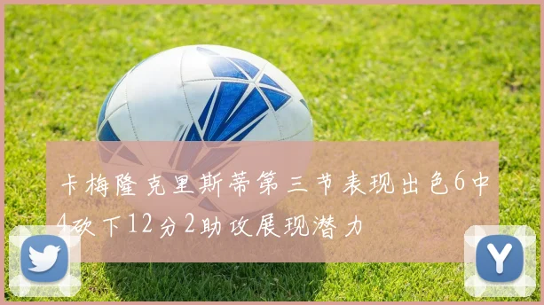 卡梅隆克里斯蒂第三节表现出色6中4砍下12分2助攻展现潜力