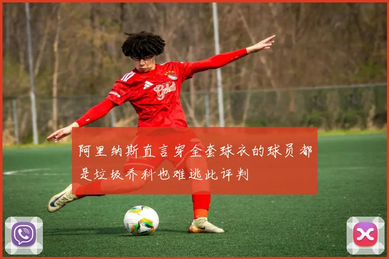 阿里纳斯直言穿全套球衣的球员都是垃圾乔科也难逃此评判