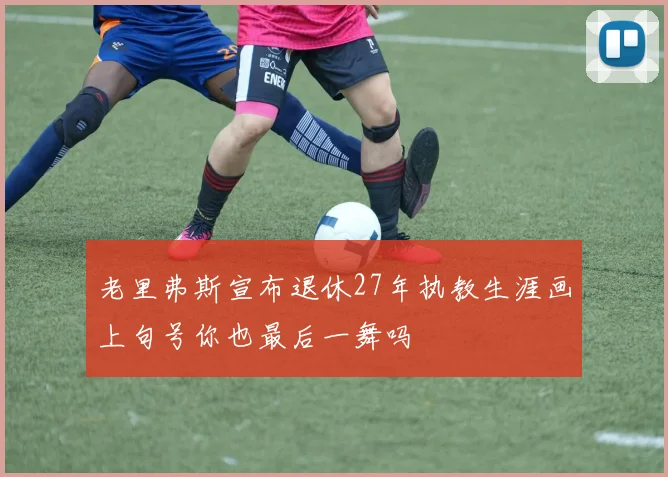 老里弗斯宣布退休27年执教生涯画上句号你也最后一舞吗