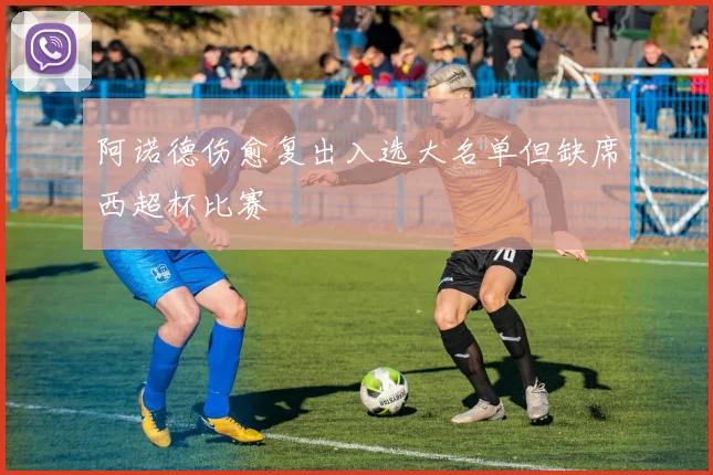 阿诺德伤愈复出入选大名单但缺席西超杯比赛