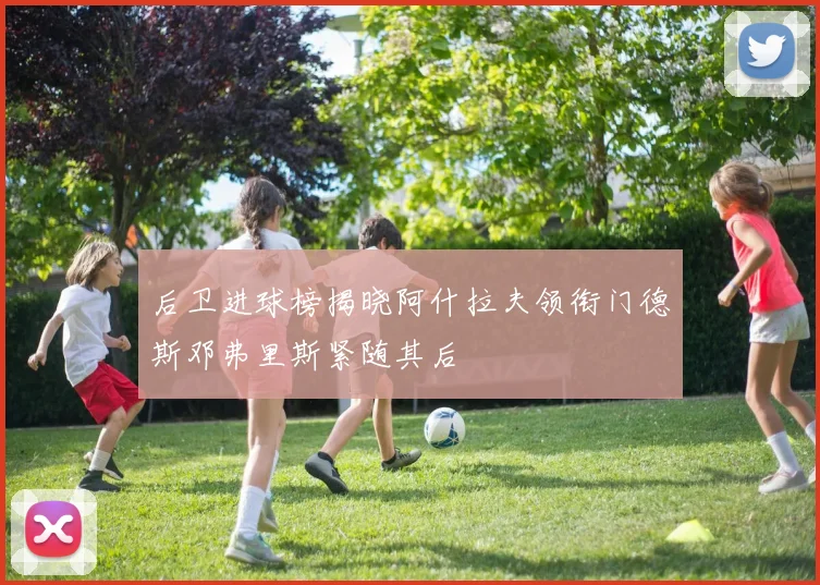 后卫进球榜揭晓阿什拉夫领衔门德斯邓弗里斯紧随其后