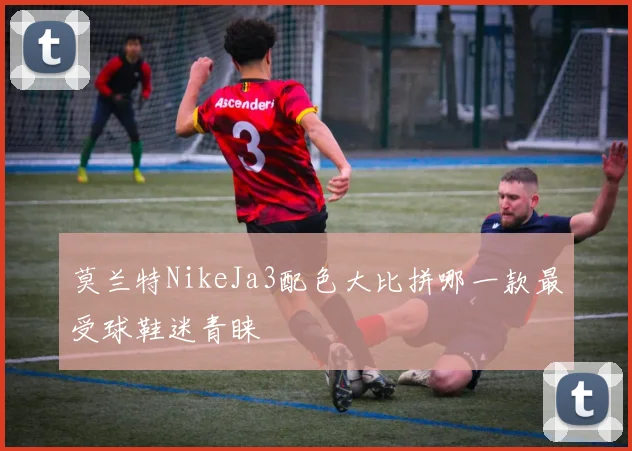 莫兰特NikeJa3配色大比拼哪一款最受球鞋迷青睐