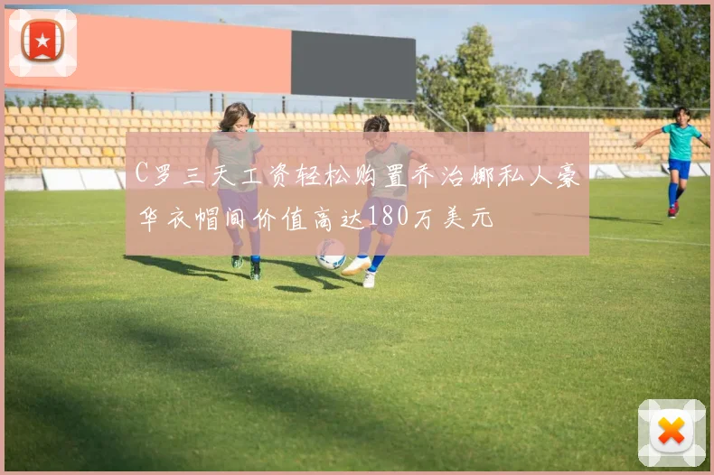 C罗三天工资轻松购置乔治娜私人豪华衣帽间价值高达180万美元