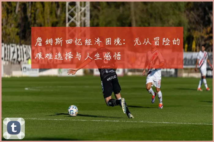 詹姆斯回忆经济困境：无从冒险的艰难选择与人生感悟