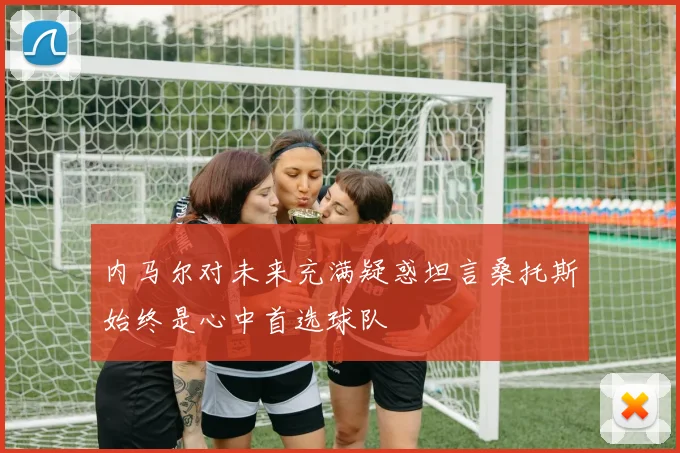 内马尔对未来充满疑惑坦言桑托斯始终是心中首选球队