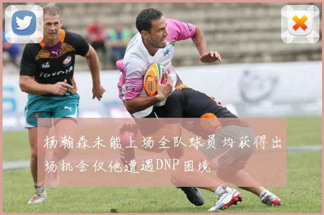 杨瀚森未能上场全队球员均获得出场机会仅他遭遇DNP困境