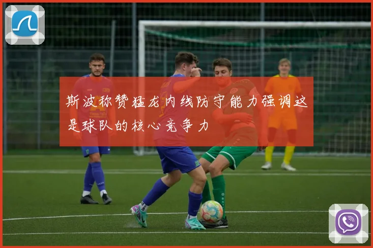斯波称赞猛龙内线防守能力强调这是球队的核心竞争力