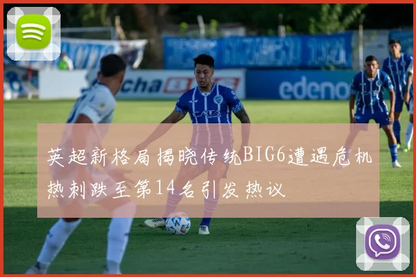 英超新格局揭晓传统BIG6遭遇危机热刺跌至第14名引发热议