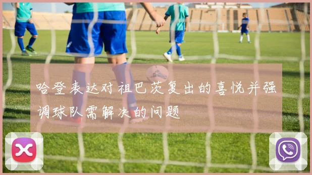 哈登表达对祖巴茨复出的喜悦并强调球队需解决的问题