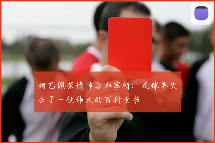 姆巴佩深情悼念加塞特：足球界失去了一位伟大的百科全书
