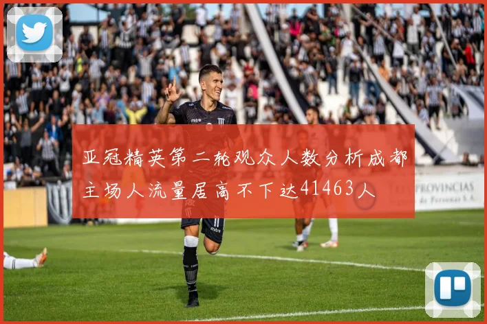亚冠精英第二轮观众人数分析成都主场人流量居高不下达41463人
