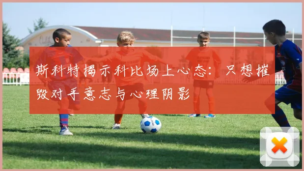斯科特揭示科比场上心态：只想摧毁对手意志与心理阴影