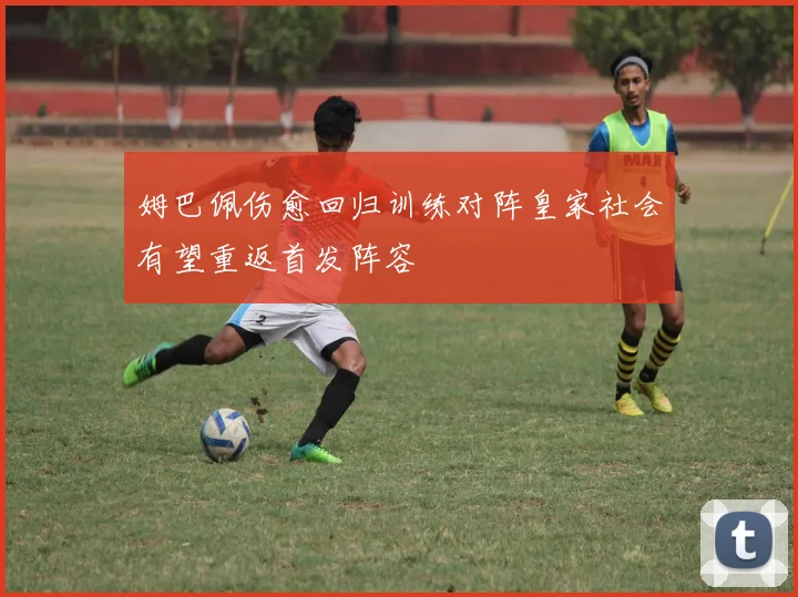 姆巴佩伤愈回归训练对阵皇家社会有望重返首发阵容