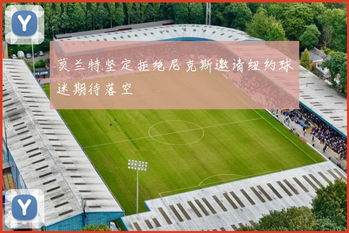 莫兰特坚定拒绝尼克斯邀请纽约球迷期待落空