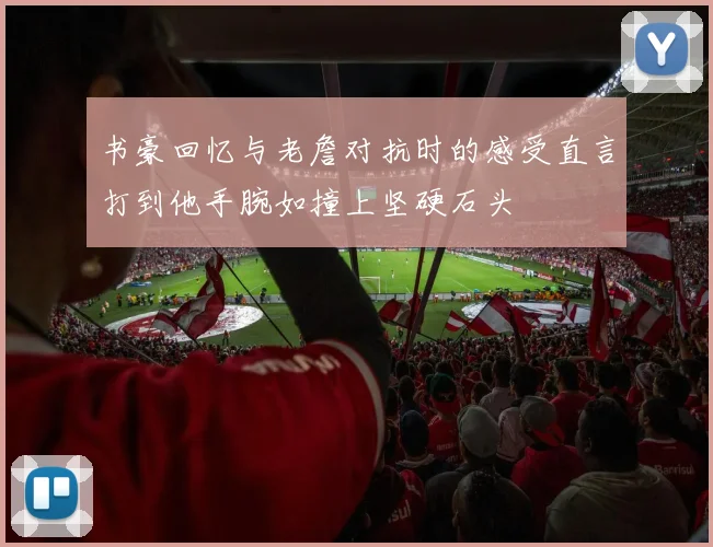 书豪回忆与老詹对抗时的感受直言打到他手腕如撞上坚硬石头