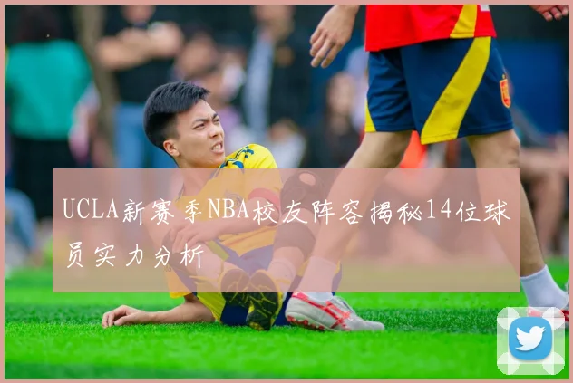UCLA新赛季NBA校友阵容揭秘14位球员实力分析