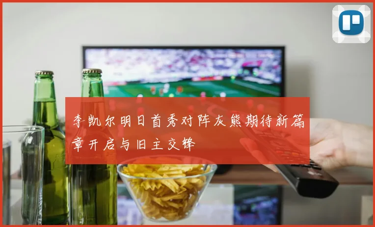 李凯尔明日首秀对阵灰熊期待新篇章开启与旧主交锋