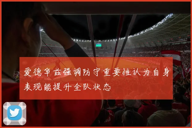 爱德华兹强调防守重要性认为自身表现能提升全队状态