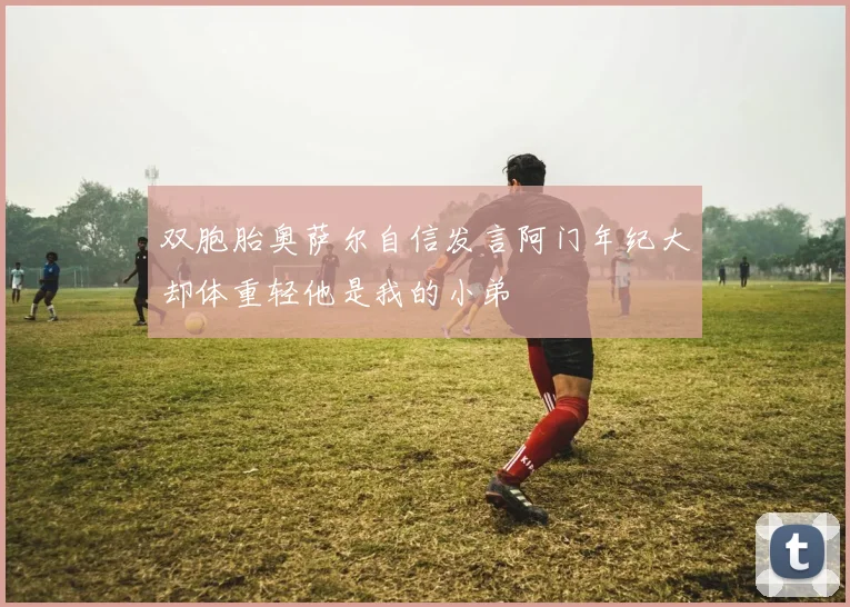 双胞胎奥萨尔自信发言阿门年纪大却体重轻他是我的小弟