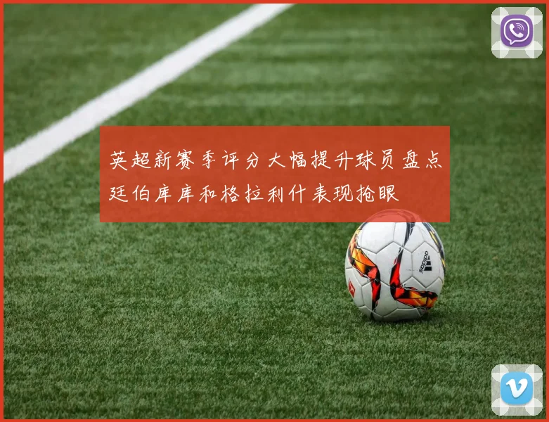 英超新赛季评分大幅提升球员盘点廷伯库库和格拉利什表现抢眼
