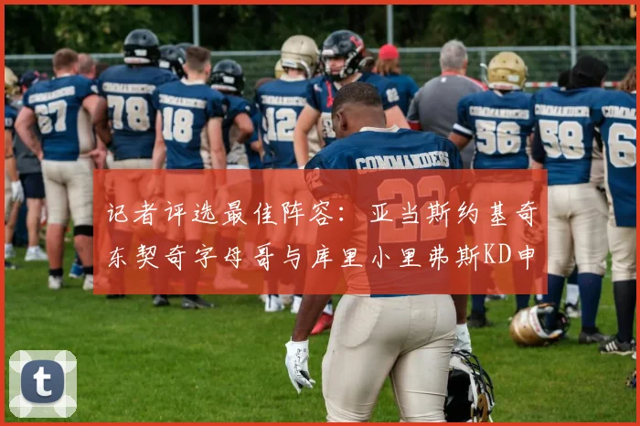 记者评选最佳阵容：亚当斯约基奇东契奇字母哥与库里小里弗斯KD申京入围三阵
