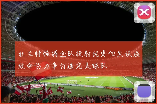杜兰特强调全队投射优秀但失误成致命伤力争打造完美球队