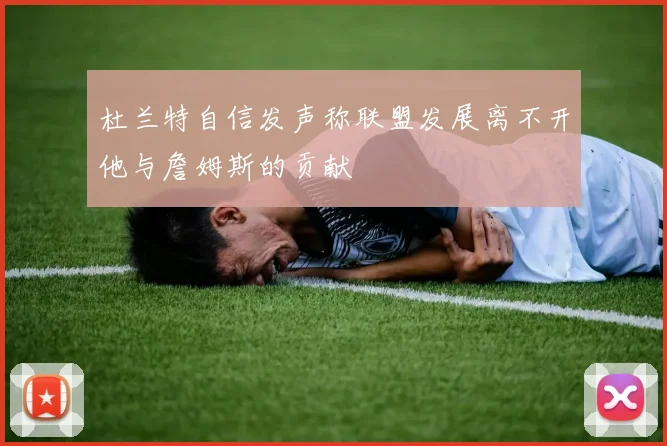 杜兰特自信发声称联盟发展离不开他与詹姆斯的贡献
