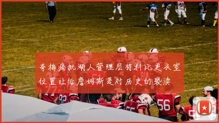 夸梅痛批湖人管理层将科比更衣室位置让给詹姆斯是对历史的亵渎