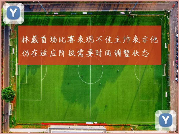 林葳首场比赛表现不佳主帅表示他仍在适应阶段需要时间调整状态