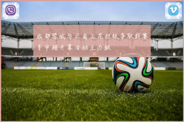 成都蓉城与云南玉昆积极争取新赛季中超开幕活动主办权