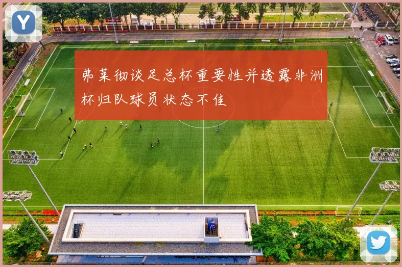 弗莱彻谈足总杯重要性并透露非洲杯归队球员状态不佳