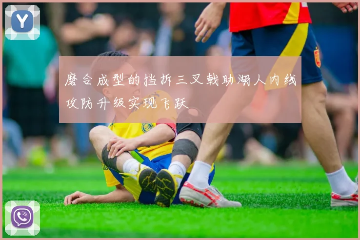 磨合成型的挡拆三叉戟助湖人内线攻防升级实现飞跃