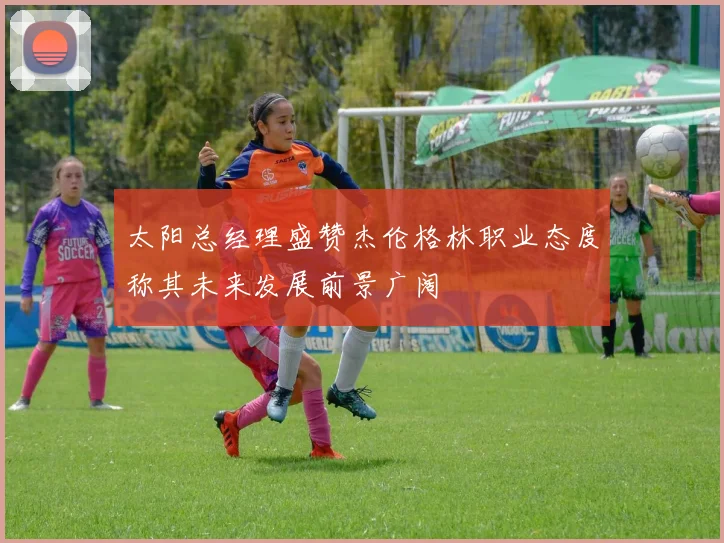 太阳总经理盛赞杰伦格林职业态度称其未来发展前景广阔