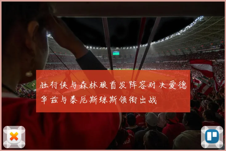 独行侠与森林狼首发阵容对决爱德华兹与泰厄斯琼斯领衔出战