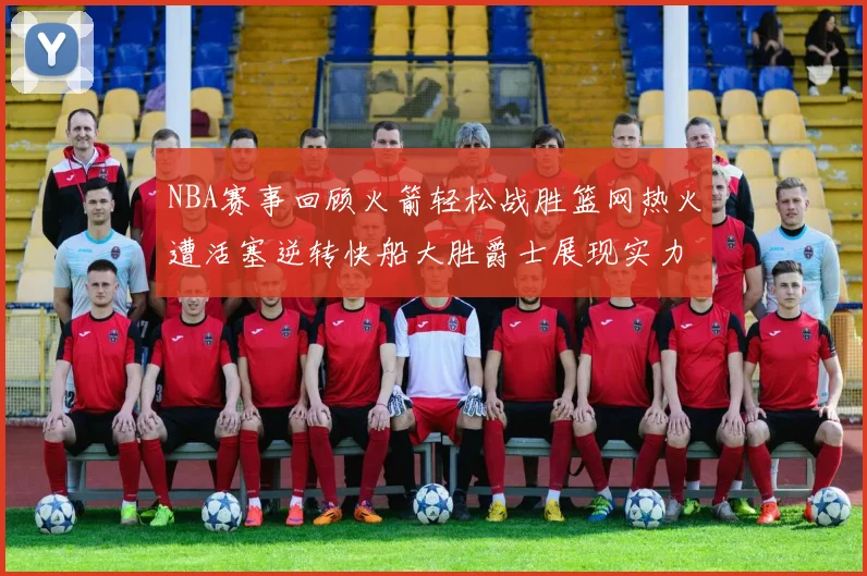 NBA赛事回顾火箭轻松战胜篮网热火遭活塞逆转快船大胜爵士展现实力