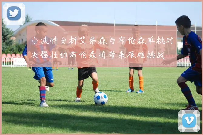 小波特分析艾弗森与布伦森单挑对决强壮的布伦森将带来艰难挑战