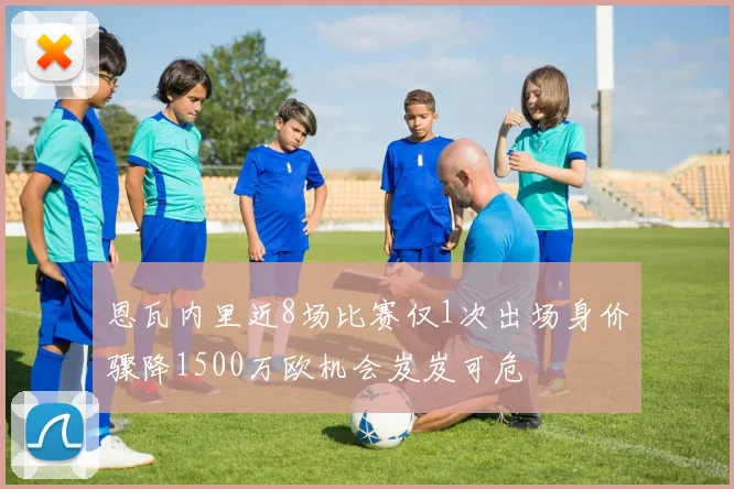 恩瓦内里近8场比赛仅1次出场身价骤降1500万欧机会岌岌可危